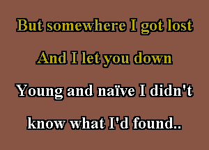 But somewhere I got lost
And I let you down
Young and naive I didn't

know What I'd found..