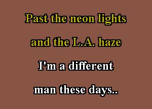 Past the neon lights

and the LA. haze
I'm a different

man these days..