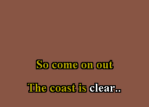 So come on out

The coast is clear