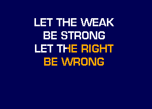 LET THE WEAK
BE STRONG
LET THE RIGHT

BE WRONG