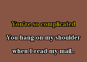 You're so complicated
You hang on my shoulder

When I read my maiL