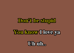 Don't be stupid

You know I love ya

Uh 1111..