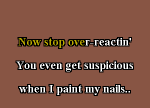 Now stop over-reactin'
You even get suspicious

When I paint my nails..