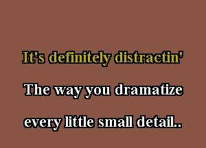 It's definitely distractin'
The way you dramatize

every little small detaiL