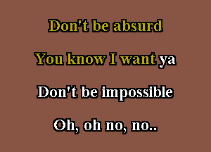 Don't be absurd

You know I want ya

Don't be impossible

Oh, oh no, no..