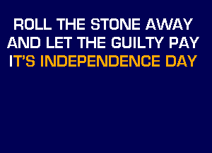 ROLL THE STONE AWAY
AND LET THE GUILTY PAY
ITS INDEPENDENCE DAY