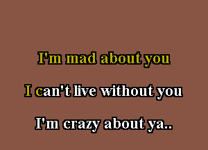 I'm mad about you

I can't live Without you

I'm crazy about ya..