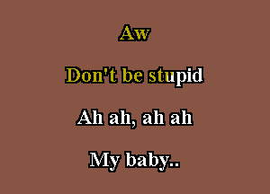 Aw
Don't be stupid

Ah ah, ah ah

My baby..