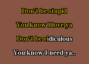 Don't be stupid
You know I love ya

Don't be ridiculous

You know I need ya..