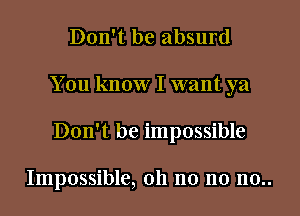 Don't be absurd
You know I want ya
Don't be impossible

Impossible, oh no no no..