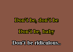 Don't be, don't be

Don't be, baby

Don't be ridiculous..