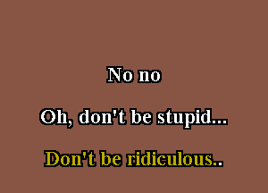 Nono

Oh, don't be stupid...

Don't be ridiculous..