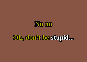 Nono

Oh, don't be stupid...