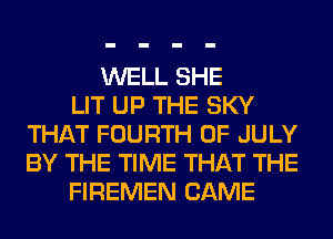 WELL SHE
LIT UP THE SKY
THAT FOURTH OF JULY
BY THE TIME THAT THE
FIREMEN CAME
