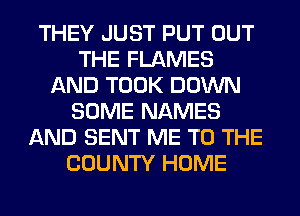 THEY JUST PUT OUT
THE FLAMES
AND TOOK DOWN
SOME NAMES
AND SENT ME TO THE
COUNTY HOME