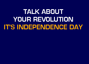 TALK ABOUT
YOUR REVOLUTION
ITS INDEPENDENCE DAY