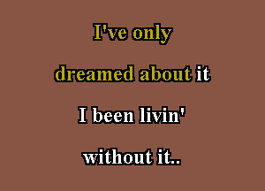 I've only

dreamed about it
I been livin'

Without it..