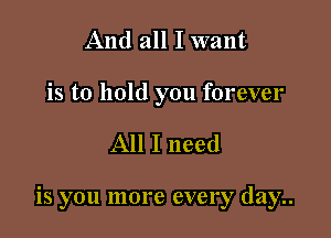 And all I want

is to hold you forever

All I need

is you more every day..
