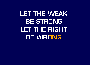 LET THE WEAK
BE STRONG
LET THE RIGHT

BE WRONG