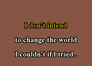 I don't intend

to change the world

I couldn't ifI tried..