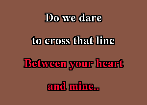 Do we dare

to cross that line