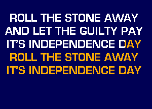 ROLL THE STONE AWAY
AND LET THE GUILTY PAY
ITS INDEPENDENCE DAY

ROLL THE STONE AWAY
ITS INDEPENDENCE DAY