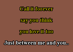 Call it forever

say you think

you love it too

Just between me and you..