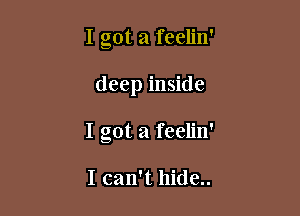 I got a feelin'

deep inside

I got a feelin'

I can't hide..
