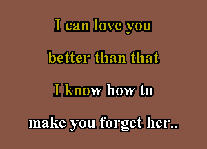 I can love you
better than that

I know how to

make you forget her