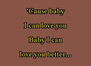 'Cause baby

I can love you

Baby I can

love you better...