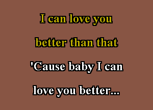 I can love you

better than that

'Cause baby I can

love you better...