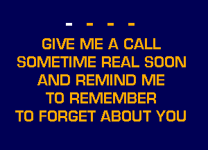 GIVE ME A CALL
SOMETIME REAL SOON
AND REMIND ME
TO REMEMBER
T0 FORGET ABOUT YOU