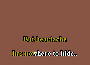 But heartache

has nowhere to hide..