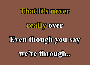 That it's never

really over

Even though you say

we're through