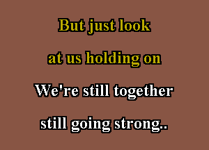 But just look
at us holding on

We're still together

still going strong.