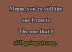 Mmm, you're still the
one I run to

The one that I

stlll gomg strong.