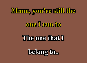 Mmm, you're still the
one I run to

The one that I

belong to..