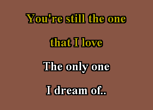 You're still the one

that I love

The only one

I dream of..
