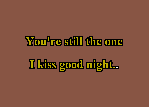 You're still the one

I kiss good night.