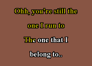 Ohh, you're still the
one I run to

The one that I

belong to..