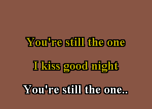 You're still the one

I kiss good night

You're still the one..