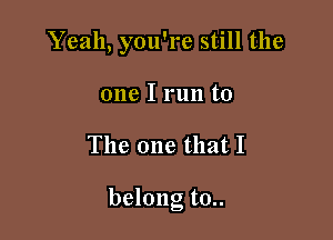 Yeah, you're still the
one I run to

The one that I

belong to..