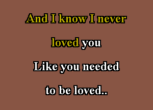 And I know I never

loved you

Like you needed

to be loved..