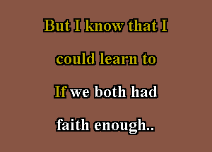 But I know that I
could learn to

If we both had

faith enough