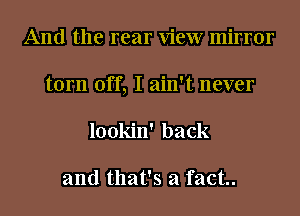 And the rear view mirror
torn off, I ain't never

lookin' back

and that's a fact.