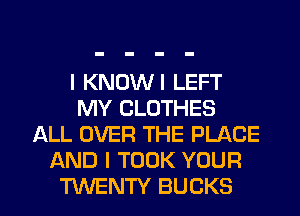 I KNOWI LEFT
MY CLOTHES
ALL OVER THE PLACE
AND I TOOK YOUR

TUVENTY BUCKS l