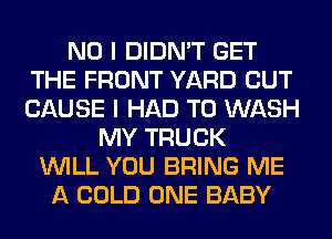 NO I DIDN'T GET
THE FRONT YARD CUT
CAUSE I HAD TO WASH

MY TRUCK
WILL YOU BRING ME
A COLD ONE BABY