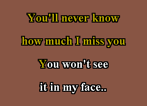 You'll never know

how much I miss you

You won't see

it in my face..