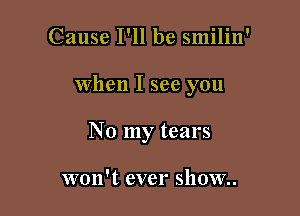 Cause I'll be smilin'

When I see you

No my tears

won't ever show