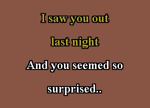 I saw you out

last night

And you seemed so

surprised.